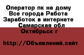 Оператор пк на дому - Все города Работа » Заработок в интернете   . Самарская обл.,Октябрьск г.